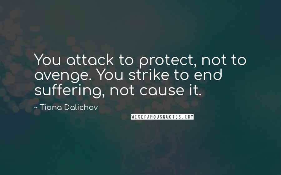 Tiana Dalichov Quotes: You attack to protect, not to avenge. You strike to end suffering, not cause it.