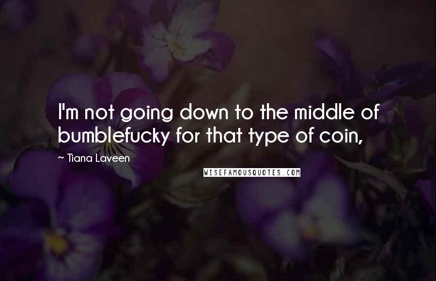 Tiana Laveen Quotes: I'm not going down to the middle of bumblefucky for that type of coin,