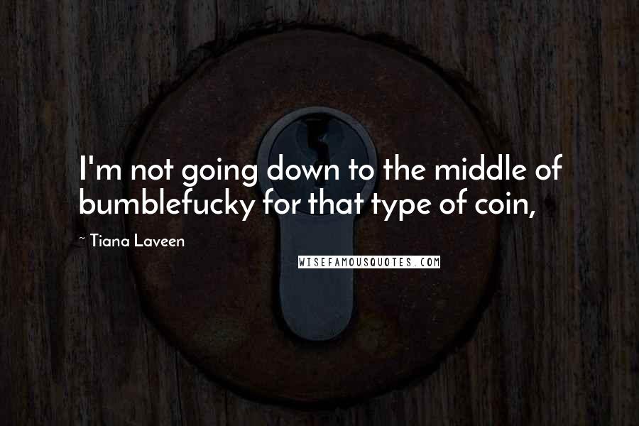 Tiana Laveen Quotes: I'm not going down to the middle of bumblefucky for that type of coin,