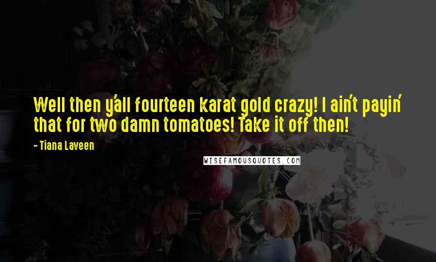 Tiana Laveen Quotes: Well then y'all fourteen karat gold crazy! I ain't payin' that for two damn tomatoes! Take it off then!