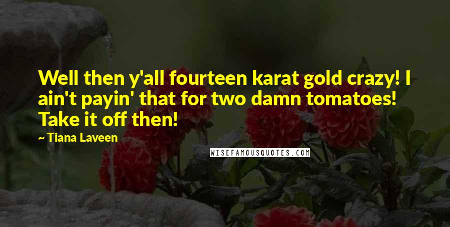 Tiana Laveen Quotes: Well then y'all fourteen karat gold crazy! I ain't payin' that for two damn tomatoes! Take it off then!