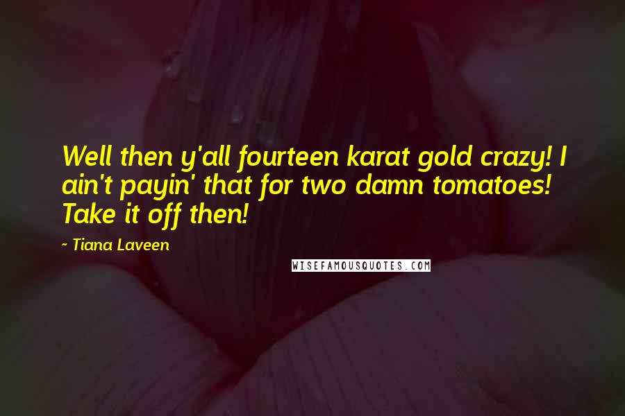 Tiana Laveen Quotes: Well then y'all fourteen karat gold crazy! I ain't payin' that for two damn tomatoes! Take it off then!