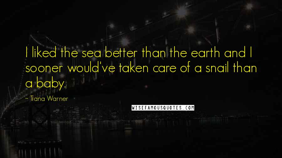 Tiana Warner Quotes: I liked the sea better than the earth and I sooner would've taken care of a snail than a baby.