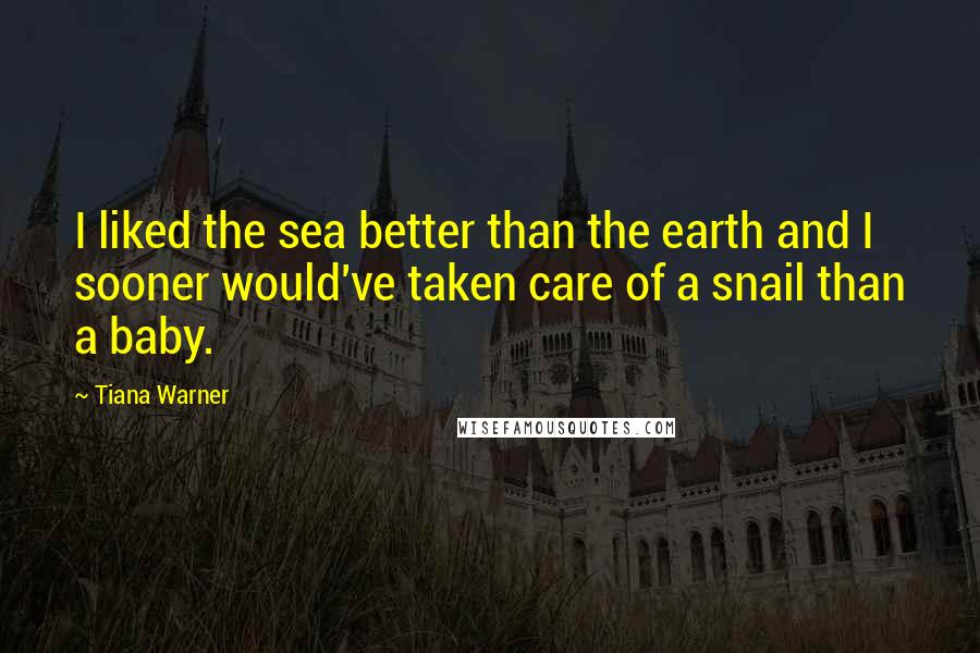 Tiana Warner Quotes: I liked the sea better than the earth and I sooner would've taken care of a snail than a baby.