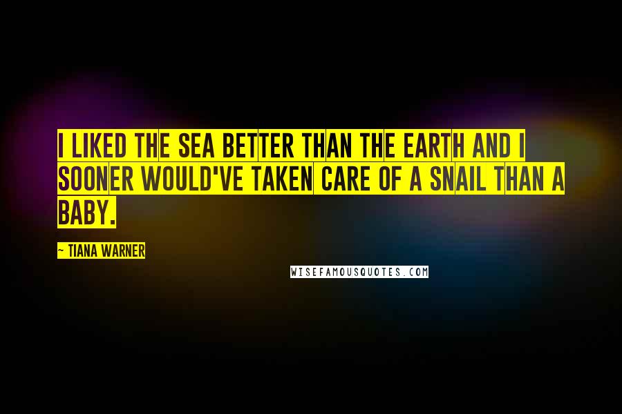 Tiana Warner Quotes: I liked the sea better than the earth and I sooner would've taken care of a snail than a baby.