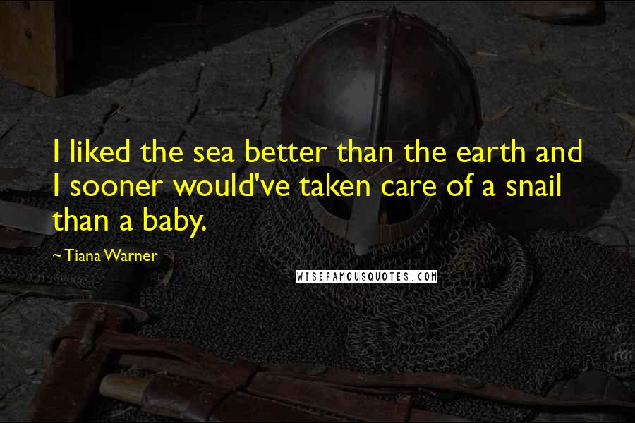 Tiana Warner Quotes: I liked the sea better than the earth and I sooner would've taken care of a snail than a baby.