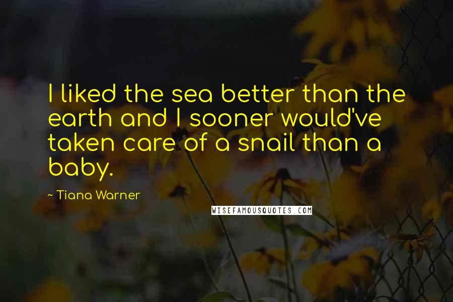 Tiana Warner Quotes: I liked the sea better than the earth and I sooner would've taken care of a snail than a baby.