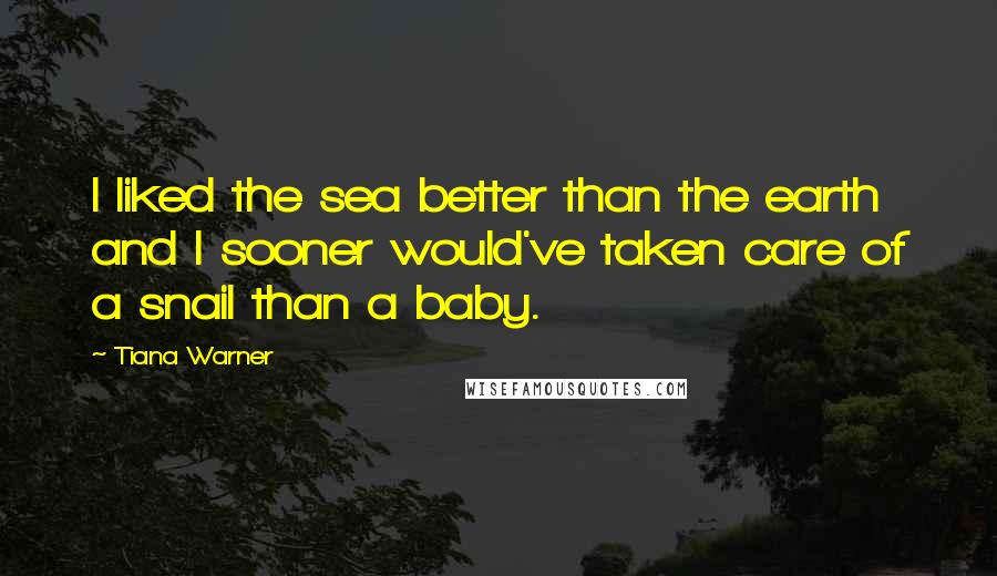 Tiana Warner Quotes: I liked the sea better than the earth and I sooner would've taken care of a snail than a baby.