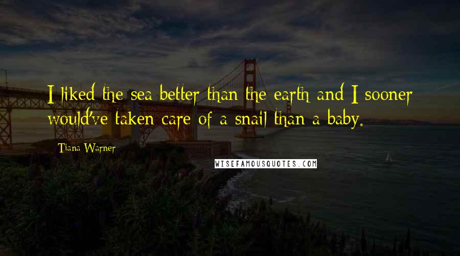 Tiana Warner Quotes: I liked the sea better than the earth and I sooner would've taken care of a snail than a baby.