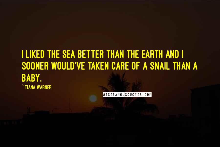 Tiana Warner Quotes: I liked the sea better than the earth and I sooner would've taken care of a snail than a baby.