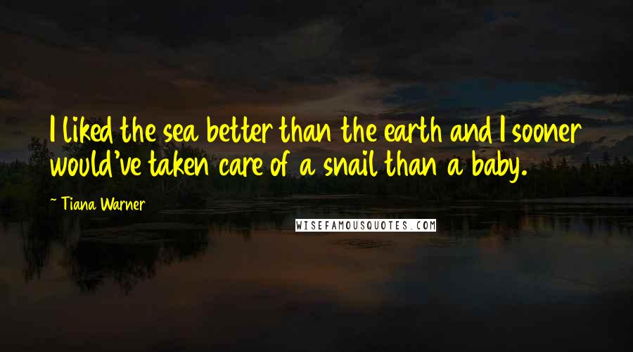 Tiana Warner Quotes: I liked the sea better than the earth and I sooner would've taken care of a snail than a baby.