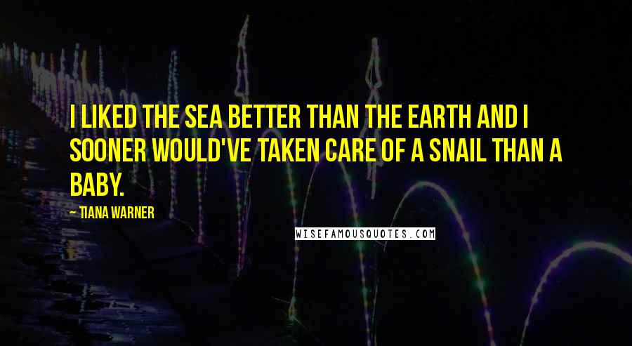 Tiana Warner Quotes: I liked the sea better than the earth and I sooner would've taken care of a snail than a baby.