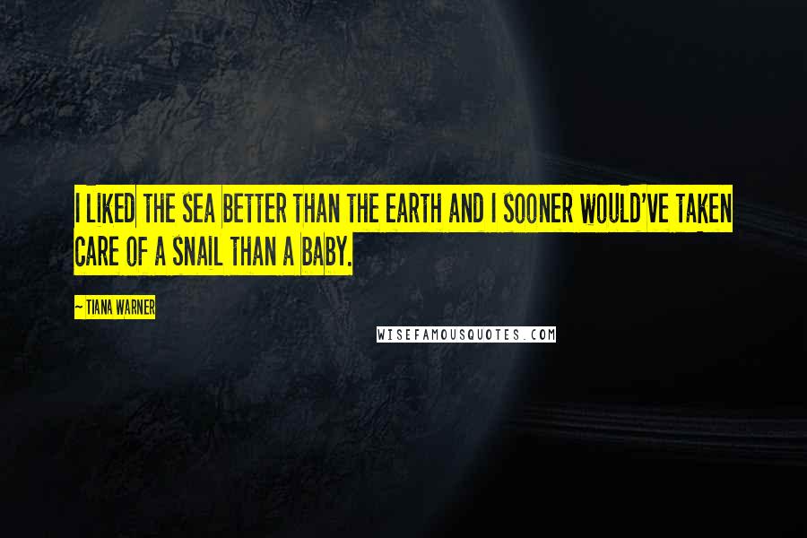 Tiana Warner Quotes: I liked the sea better than the earth and I sooner would've taken care of a snail than a baby.