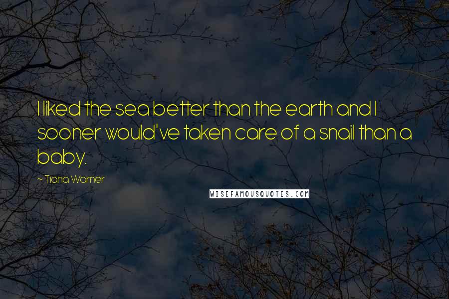 Tiana Warner Quotes: I liked the sea better than the earth and I sooner would've taken care of a snail than a baby.