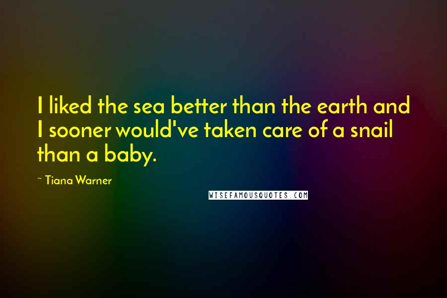 Tiana Warner Quotes: I liked the sea better than the earth and I sooner would've taken care of a snail than a baby.