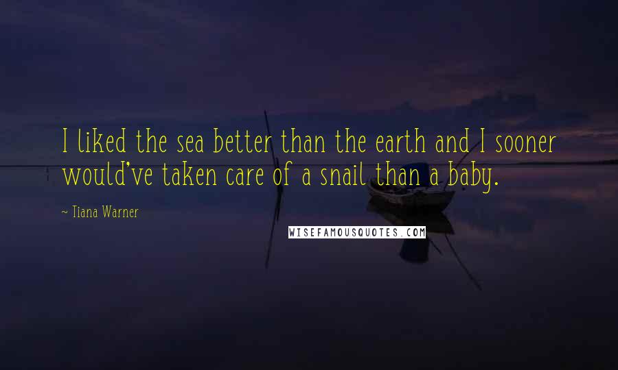 Tiana Warner Quotes: I liked the sea better than the earth and I sooner would've taken care of a snail than a baby.