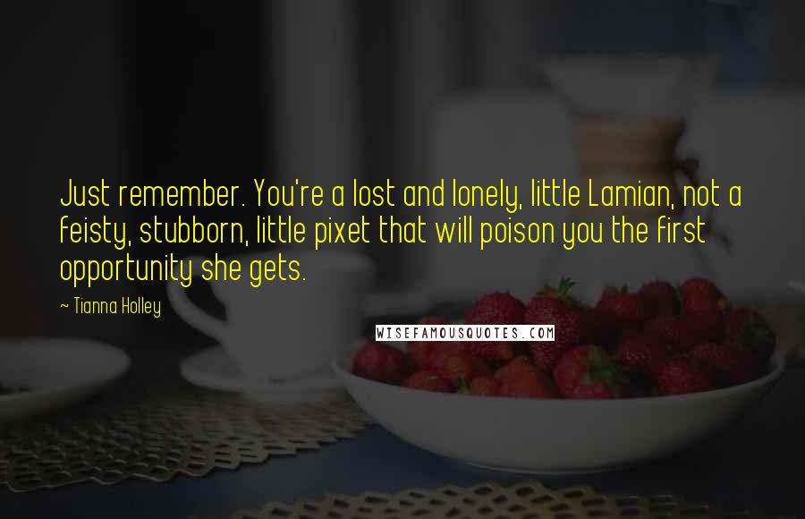 Tianna Holley Quotes: Just remember. You're a lost and lonely, little Lamian, not a feisty, stubborn, little pixet that will poison you the first opportunity she gets.