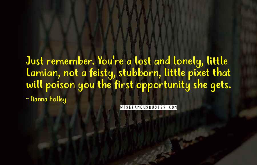Tianna Holley Quotes: Just remember. You're a lost and lonely, little Lamian, not a feisty, stubborn, little pixet that will poison you the first opportunity she gets.