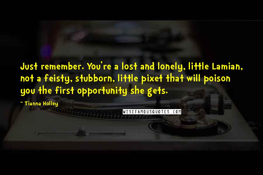 Tianna Holley Quotes: Just remember. You're a lost and lonely, little Lamian, not a feisty, stubborn, little pixet that will poison you the first opportunity she gets.