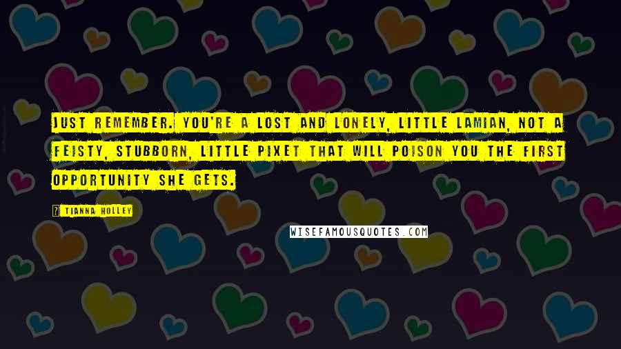 Tianna Holley Quotes: Just remember. You're a lost and lonely, little Lamian, not a feisty, stubborn, little pixet that will poison you the first opportunity she gets.