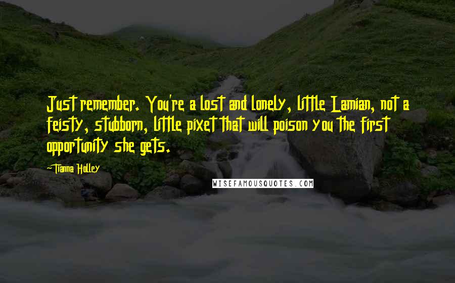 Tianna Holley Quotes: Just remember. You're a lost and lonely, little Lamian, not a feisty, stubborn, little pixet that will poison you the first opportunity she gets.