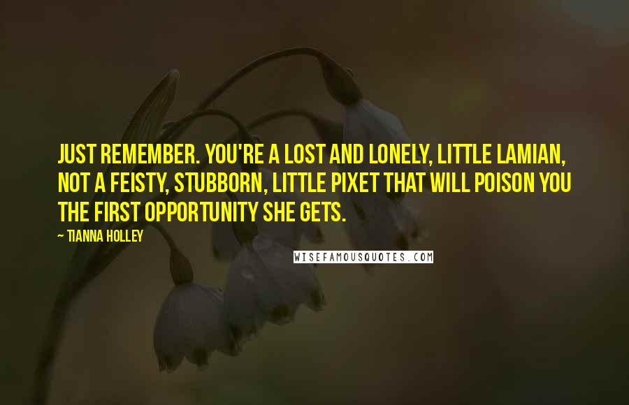 Tianna Holley Quotes: Just remember. You're a lost and lonely, little Lamian, not a feisty, stubborn, little pixet that will poison you the first opportunity she gets.
