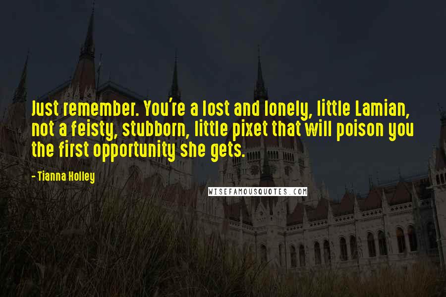 Tianna Holley Quotes: Just remember. You're a lost and lonely, little Lamian, not a feisty, stubborn, little pixet that will poison you the first opportunity she gets.