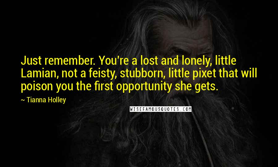 Tianna Holley Quotes: Just remember. You're a lost and lonely, little Lamian, not a feisty, stubborn, little pixet that will poison you the first opportunity she gets.