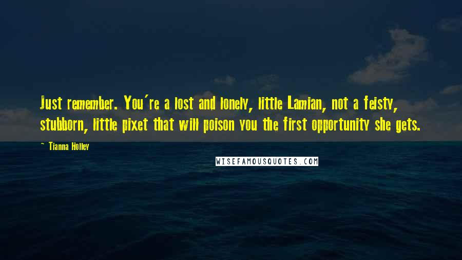 Tianna Holley Quotes: Just remember. You're a lost and lonely, little Lamian, not a feisty, stubborn, little pixet that will poison you the first opportunity she gets.