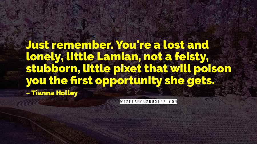 Tianna Holley Quotes: Just remember. You're a lost and lonely, little Lamian, not a feisty, stubborn, little pixet that will poison you the first opportunity she gets.