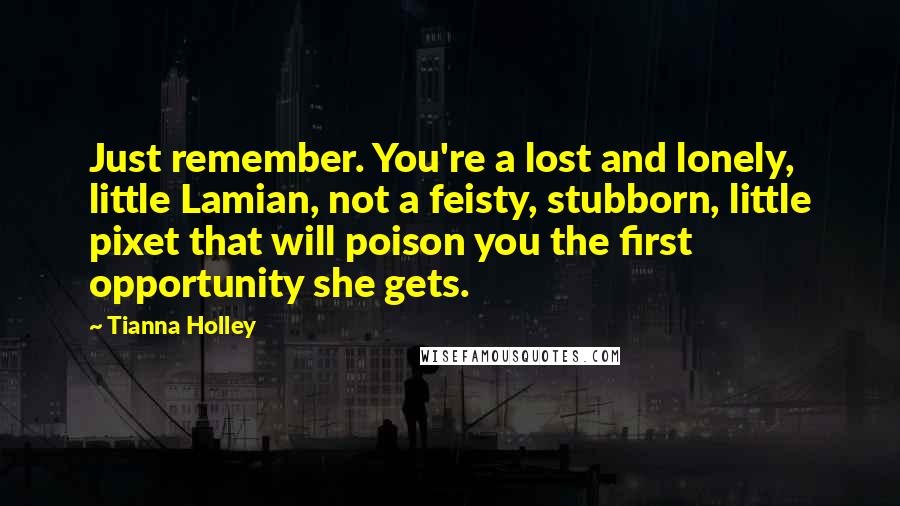Tianna Holley Quotes: Just remember. You're a lost and lonely, little Lamian, not a feisty, stubborn, little pixet that will poison you the first opportunity she gets.
