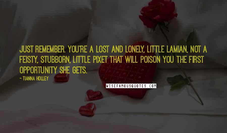 Tianna Holley Quotes: Just remember. You're a lost and lonely, little Lamian, not a feisty, stubborn, little pixet that will poison you the first opportunity she gets.