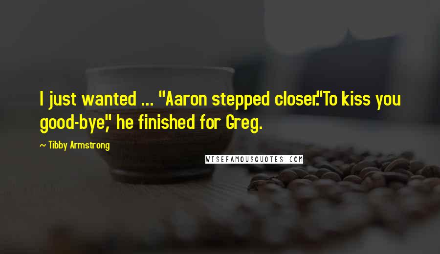 Tibby Armstrong Quotes: I just wanted ... "Aaron stepped closer."To kiss you good-bye," he finished for Greg.
