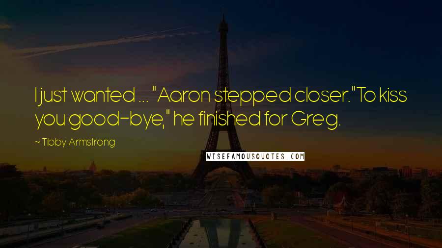 Tibby Armstrong Quotes: I just wanted ... "Aaron stepped closer."To kiss you good-bye," he finished for Greg.