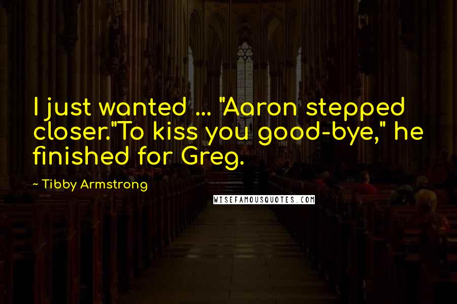 Tibby Armstrong Quotes: I just wanted ... "Aaron stepped closer."To kiss you good-bye," he finished for Greg.