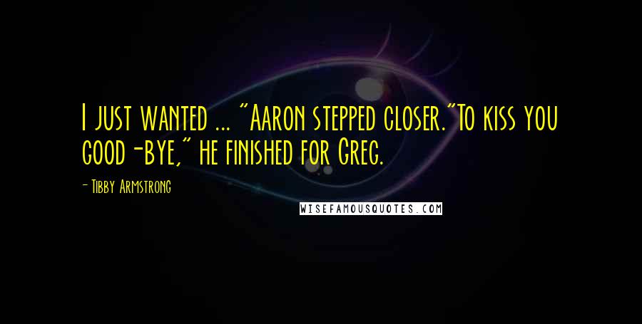 Tibby Armstrong Quotes: I just wanted ... "Aaron stepped closer."To kiss you good-bye," he finished for Greg.