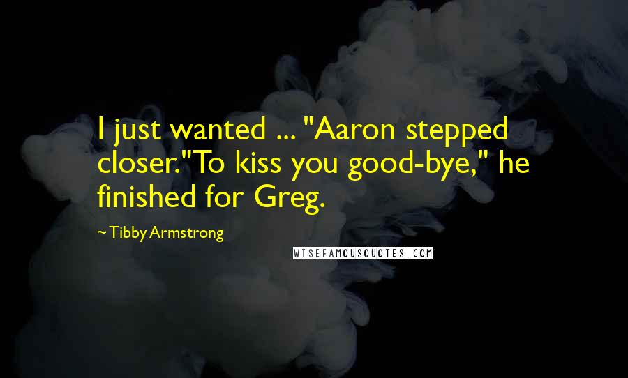 Tibby Armstrong Quotes: I just wanted ... "Aaron stepped closer."To kiss you good-bye," he finished for Greg.