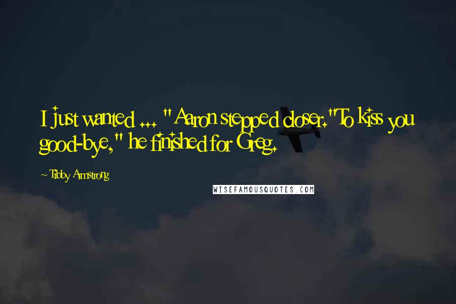 Tibby Armstrong Quotes: I just wanted ... "Aaron stepped closer."To kiss you good-bye," he finished for Greg.