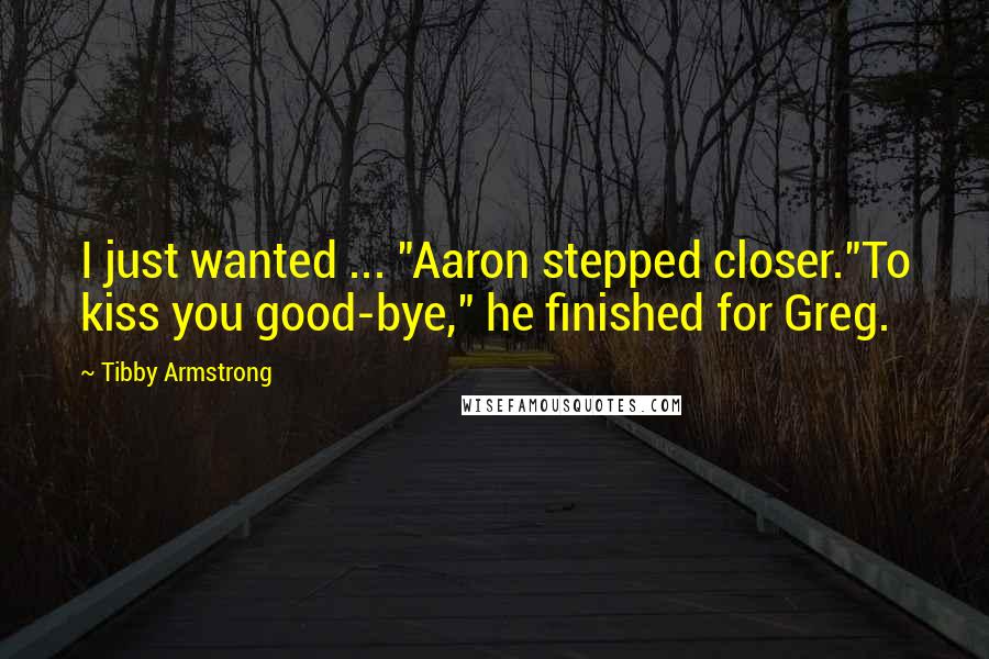 Tibby Armstrong Quotes: I just wanted ... "Aaron stepped closer."To kiss you good-bye," he finished for Greg.