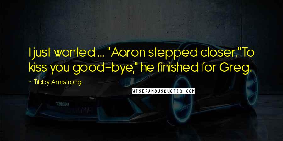 Tibby Armstrong Quotes: I just wanted ... "Aaron stepped closer."To kiss you good-bye," he finished for Greg.