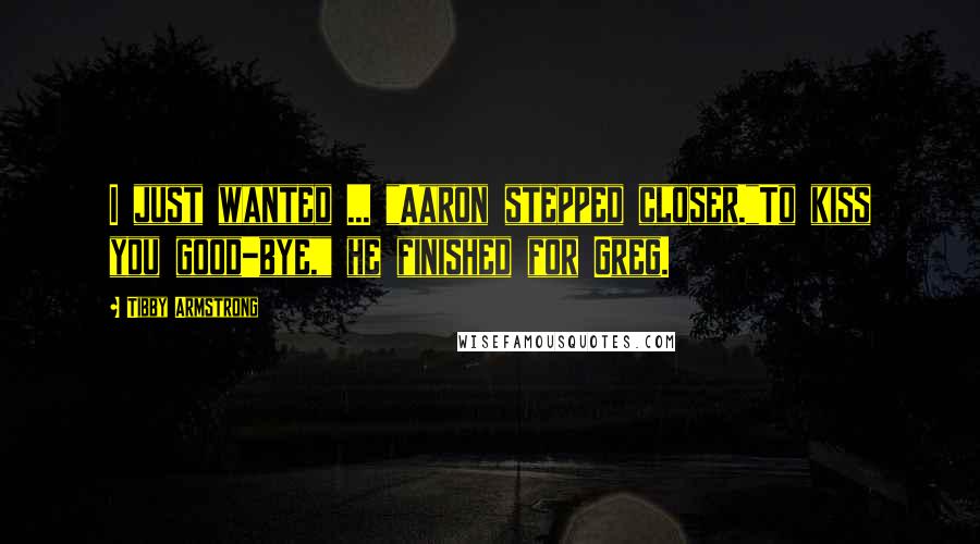 Tibby Armstrong Quotes: I just wanted ... "Aaron stepped closer."To kiss you good-bye," he finished for Greg.