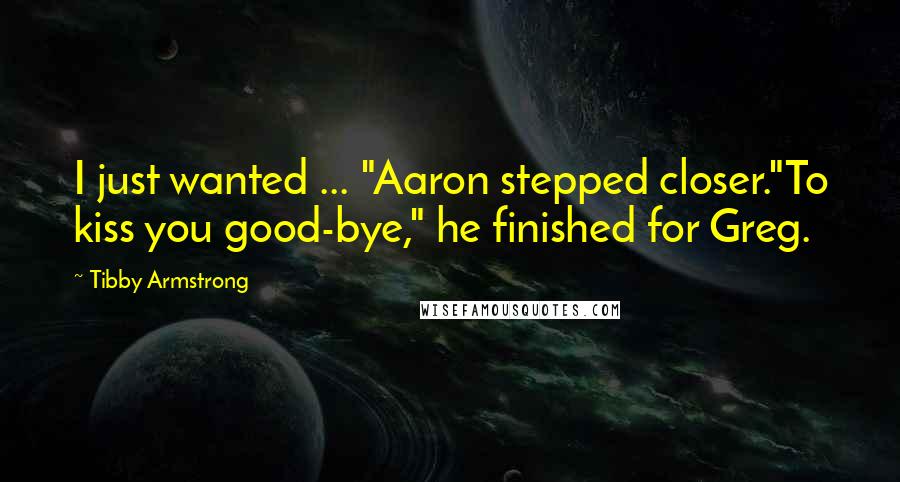 Tibby Armstrong Quotes: I just wanted ... "Aaron stepped closer."To kiss you good-bye," he finished for Greg.