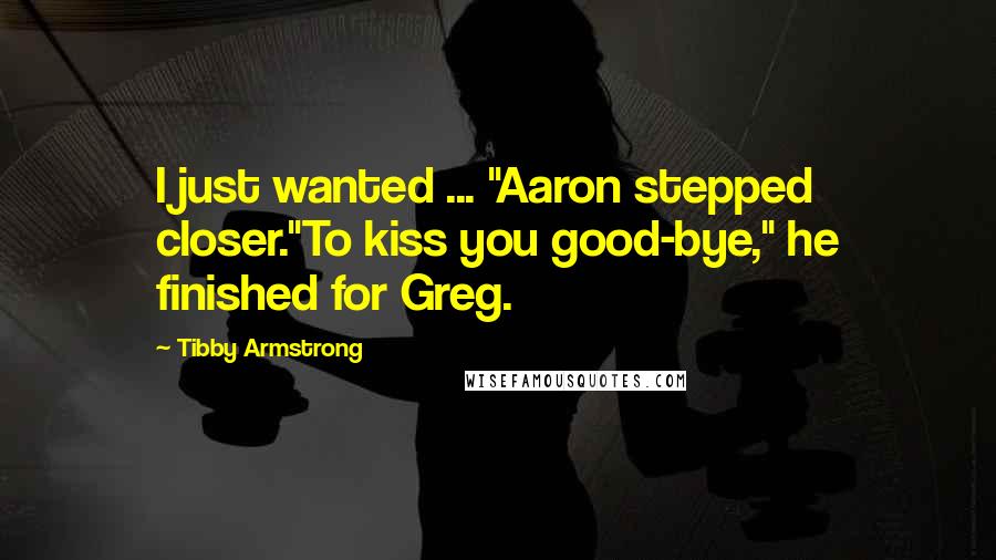 Tibby Armstrong Quotes: I just wanted ... "Aaron stepped closer."To kiss you good-bye," he finished for Greg.