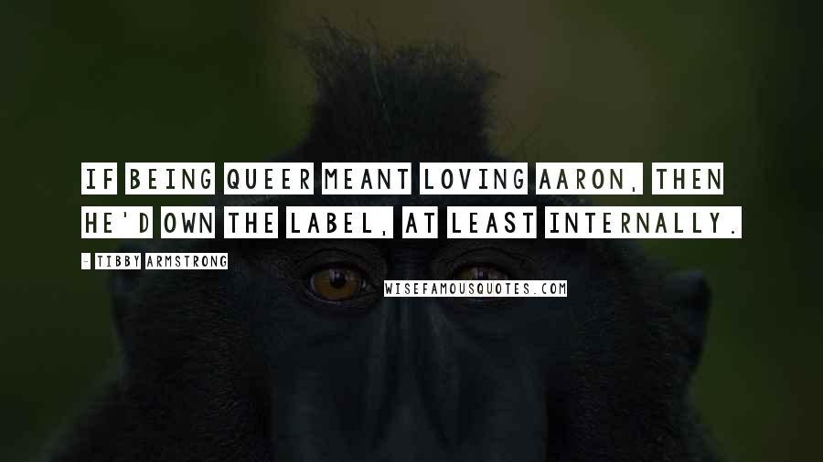 Tibby Armstrong Quotes: If being queer meant loving Aaron, then he'd own the label, at least internally.