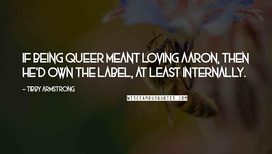Tibby Armstrong Quotes: If being queer meant loving Aaron, then he'd own the label, at least internally.