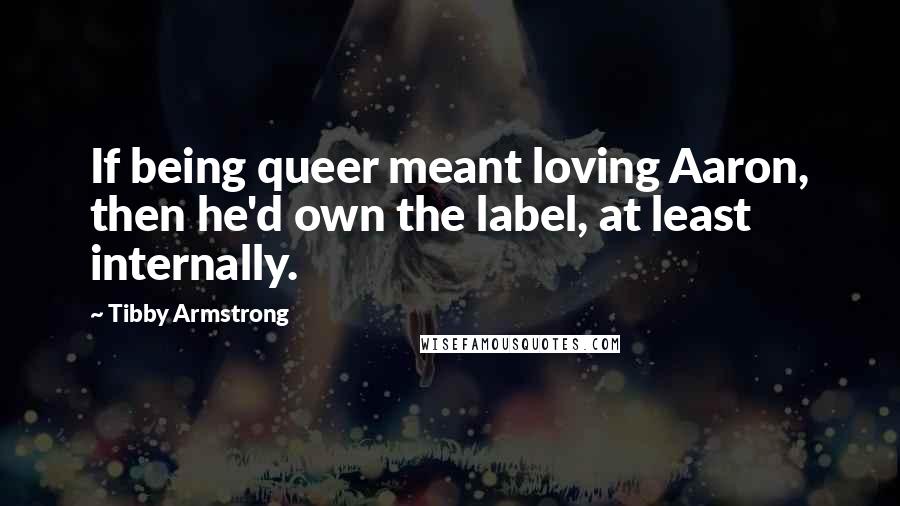 Tibby Armstrong Quotes: If being queer meant loving Aaron, then he'd own the label, at least internally.