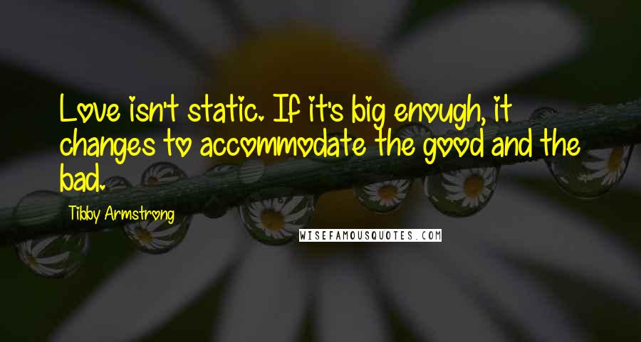Tibby Armstrong Quotes: Love isn't static. If it's big enough, it changes to accommodate the good and the bad.