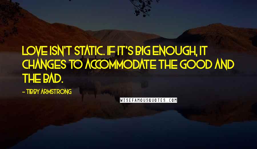Tibby Armstrong Quotes: Love isn't static. If it's big enough, it changes to accommodate the good and the bad.