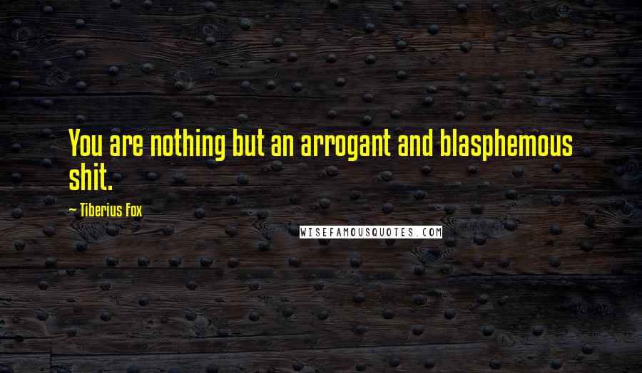 Tiberius Fox Quotes: You are nothing but an arrogant and blasphemous shit.