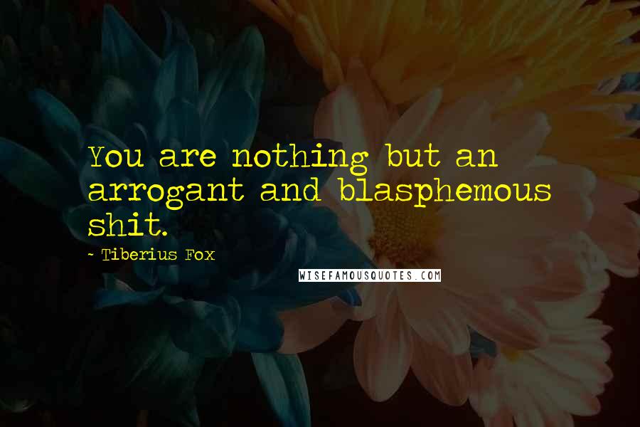 Tiberius Fox Quotes: You are nothing but an arrogant and blasphemous shit.